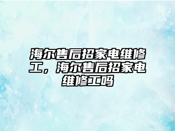 海爾售后招家電維修工，海爾售后招家電維修工嗎