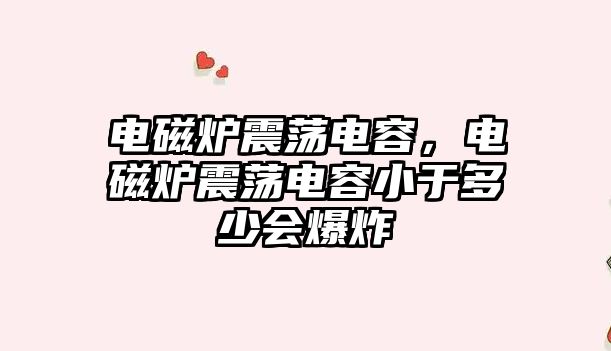 電磁爐震蕩電容，電磁爐震蕩電容小于多少會爆炸