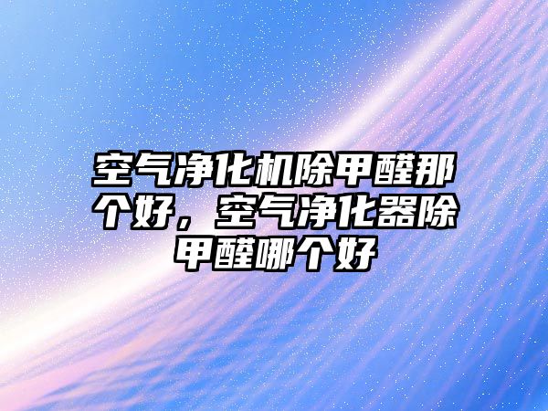 空氣凈化機除甲醛那個好，空氣凈化器除甲醛哪個好