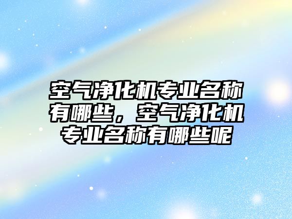 空氣凈化機專業名稱有哪些，空氣凈化機專業名稱有哪些呢