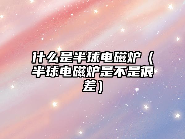 什么是半球電磁爐（半球電磁爐是不是很差）