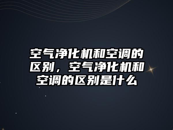 空氣凈化機和空調的區別，空氣凈化機和空調的區別是什么