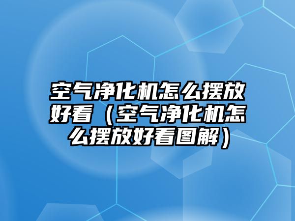 空氣凈化機怎么擺放好看（空氣凈化機怎么擺放好看圖解）