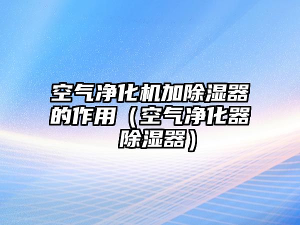 空氣凈化機加除濕器的作用（空氣凈化器 除濕器）