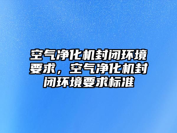 空氣凈化機封閉環境要求，空氣凈化機封閉環境要求標準