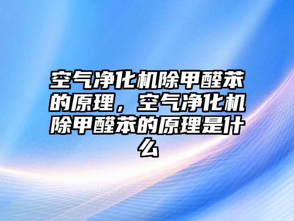 空氣凈化機除甲醛苯的原理，空氣凈化機除甲醛苯的原理是什么