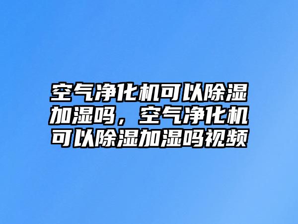 空氣凈化機可以除濕加濕嗎，空氣凈化機可以除濕加濕嗎視頻