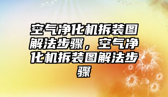 空氣凈化機拆裝圖解法步驟，空氣凈化機拆裝圖解法步驟