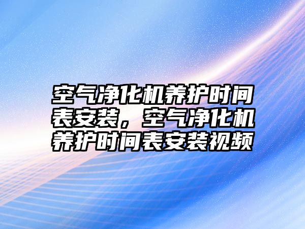 空氣凈化機(jī)養(yǎng)護(hù)時(shí)間表安裝，空氣凈化機(jī)養(yǎng)護(hù)時(shí)間表安裝視頻