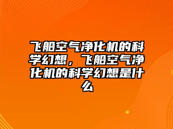 飛船空氣凈化機的科學(xué)幻想，飛船空氣凈化機的科學(xué)幻想是什么