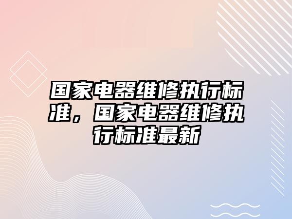 國家電器維修執行標準，國家電器維修執行標準最新