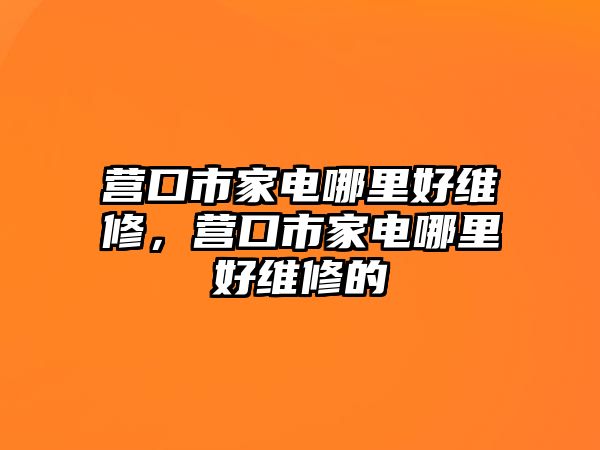 營口市家電哪里好維修，營口市家電哪里好維修的