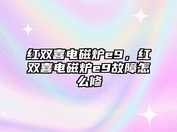 紅雙喜電磁爐e9，紅雙喜電磁爐e9故障怎么修