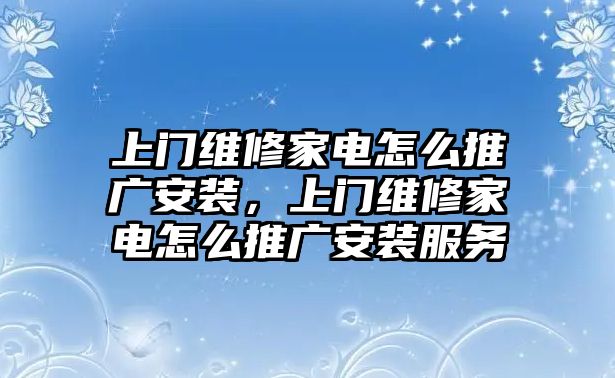 上門維修家電怎么推廣安裝，上門維修家電怎么推廣安裝服務