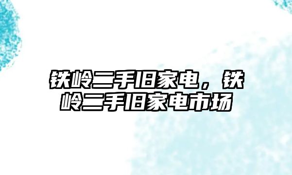 鐵嶺二手舊家電，鐵嶺二手舊家電市場