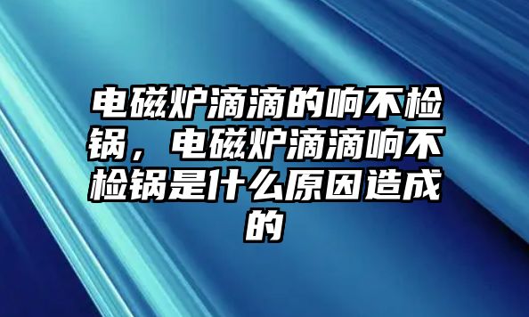 電磁爐滴滴的響不檢鍋，電磁爐滴滴響不檢鍋是什么原因造成的