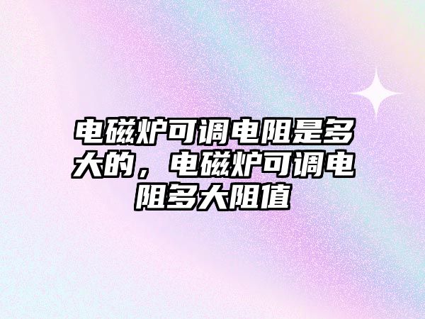 電磁爐可調電阻是多大的，電磁爐可調電阻多大阻值