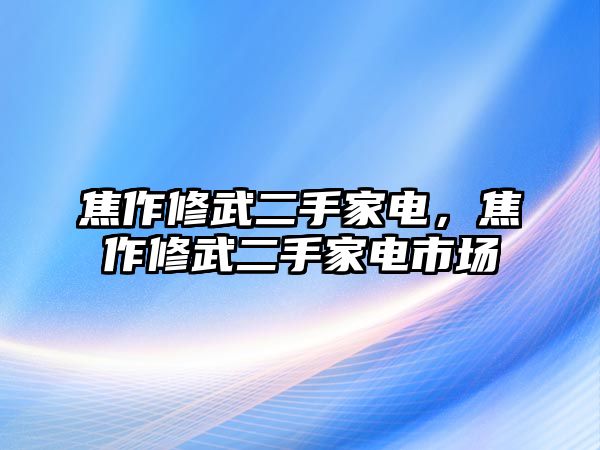 焦作修武二手家電，焦作修武二手家電市場