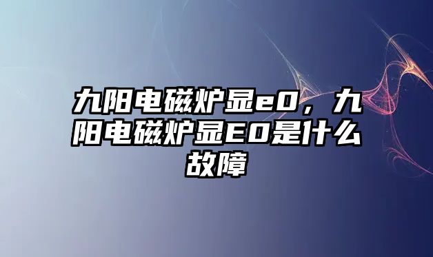 九陽電磁爐顯e0，九陽電磁爐顯E0是什么故障