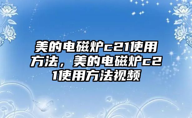 美的電磁爐c21使用方法，美的電磁爐c21使用方法視頻