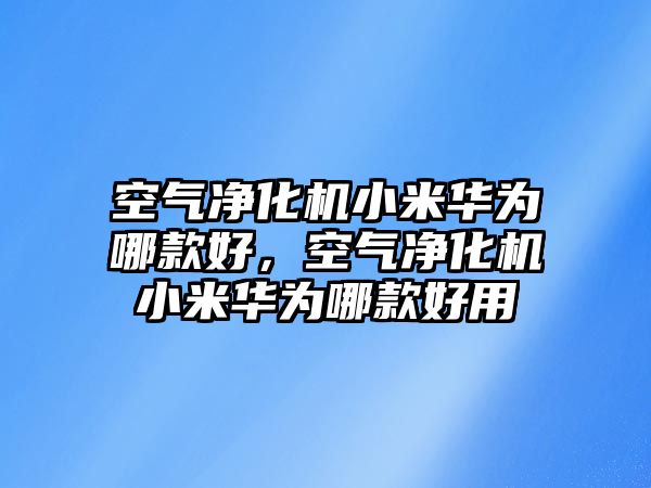 空氣凈化機(jī)小米華為哪款好，空氣凈化機(jī)小米華為哪款好用