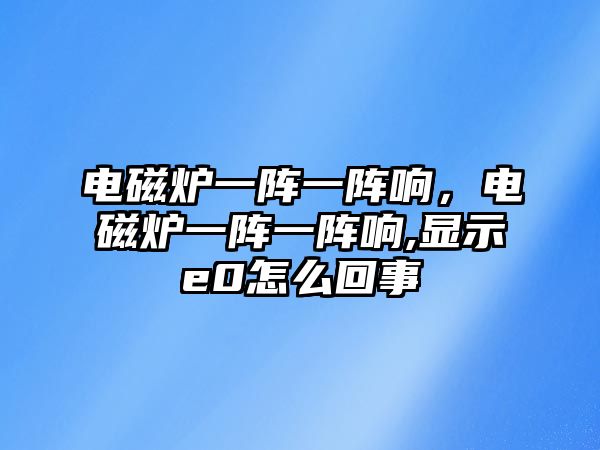 電磁爐一陣一陣響，電磁爐一陣一陣響,顯示e0怎么回事