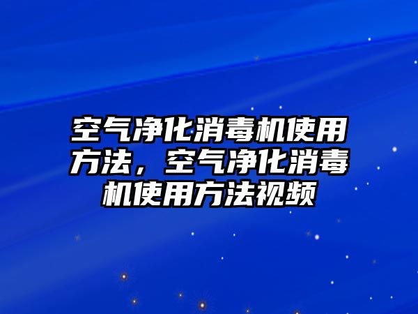 空氣凈化消毒機使用方法，空氣凈化消毒機使用方法視頻