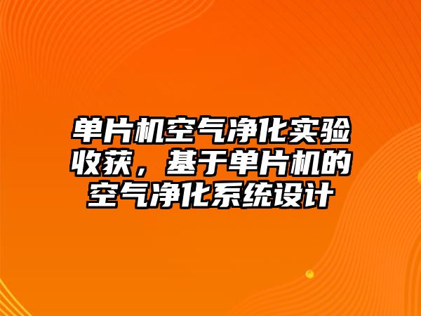 單片機空氣凈化實驗收獲，基于單片機的空氣凈化系統設計