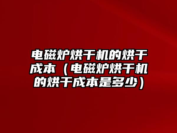 電磁爐烘干機的烘干成本（電磁爐烘干機的烘干成本是多少）