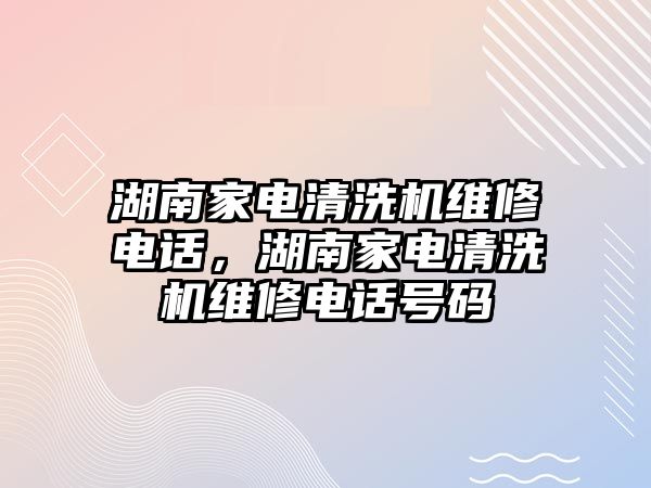 湖南家電清洗機維修電話，湖南家電清洗機維修電話號碼