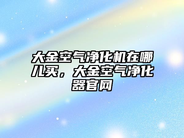 大金空氣凈化機在哪兒買，大金空氣凈化器官網