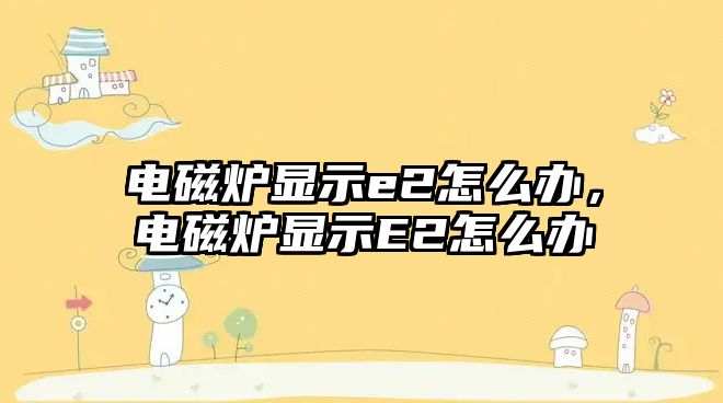 電磁爐顯示e2怎么辦，電磁爐顯示E2怎么辦