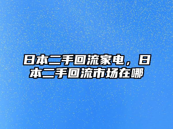 日本二手回流家電，日本二手回流市場在哪