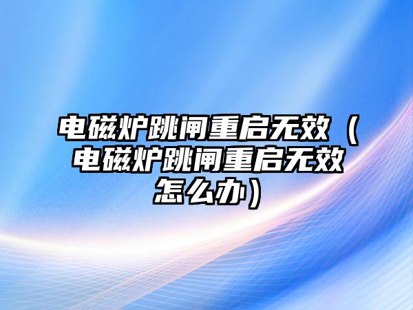 電磁爐跳閘重啟無效（電磁爐跳閘重啟無效怎么辦）