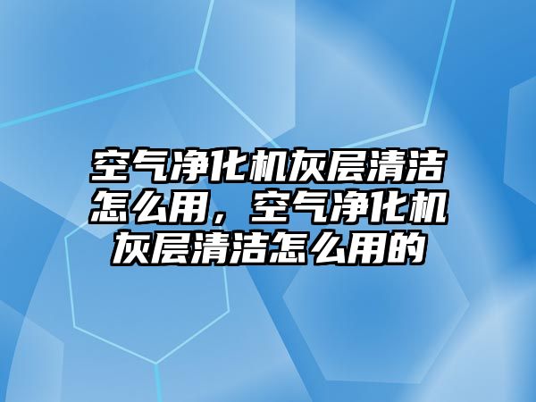 空氣凈化機灰層清潔怎么用，空氣凈化機灰層清潔怎么用的